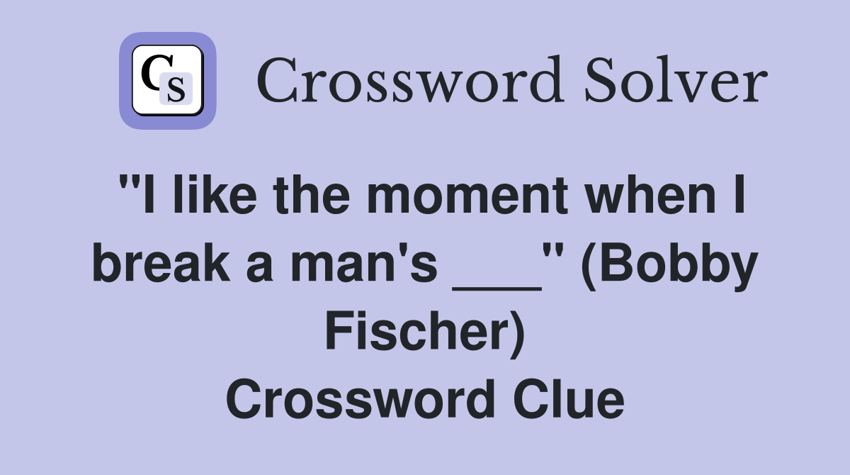 "I like the moment when I break a man's ___" (Bobby Fischer
